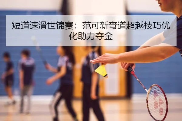 短道速滑世锦赛：范可新弯道超越技巧优化助力夺金